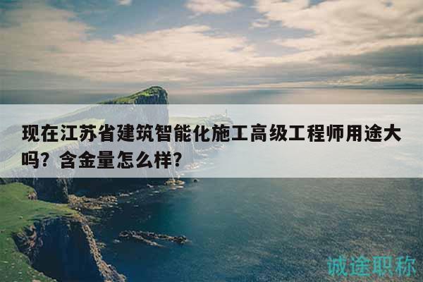 現(xiàn)在江蘇省建筑智能化施工高級工程師用途大嗎？含金量怎么樣？