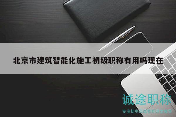 北京市建筑智能化施工初級職稱有用嗎現(xiàn)在