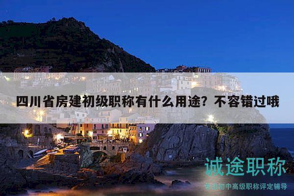 四川省房建初級職稱有什么用途？不容錯過哦