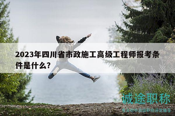 2023年四川省市政施工高級(jí)工程師報(bào)考條件是什么？
