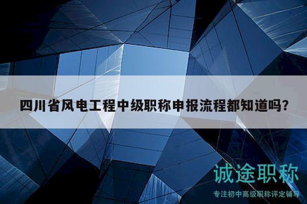 四川省風(fēng)電工程中級職稱申報流程都知道嗎？