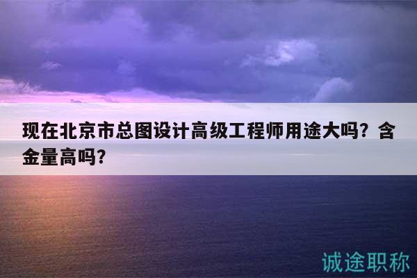 現(xiàn)在北京市總圖設(shè)計高級工程師用途大嗎？含金量高嗎？