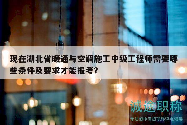 現(xiàn)在湖北省暖通與空調(diào)施工中級(jí)工程師需要哪些條件及要求才能報(bào)考？