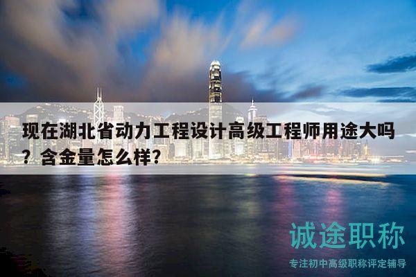 現(xiàn)在湖北省動力工程設(shè)計高級工程師用途大嗎？含金量怎么樣？