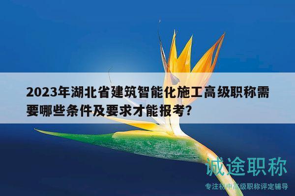 2023年湖北省建筑智能化施工高級(jí)職稱需要哪些條件及要求才能報(bào)考？
