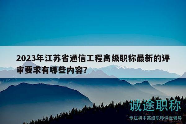 2023年江蘇省通信工程高級職稱最新的評審要求有哪些內(nèi)容？