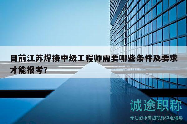 目前江蘇焊接中級(jí)工程師需要哪些條件及要求才能報(bào)考？