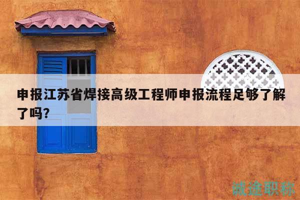 申報(bào)江蘇省焊接高級(jí)工程師申報(bào)流程足夠了解了嗎？
