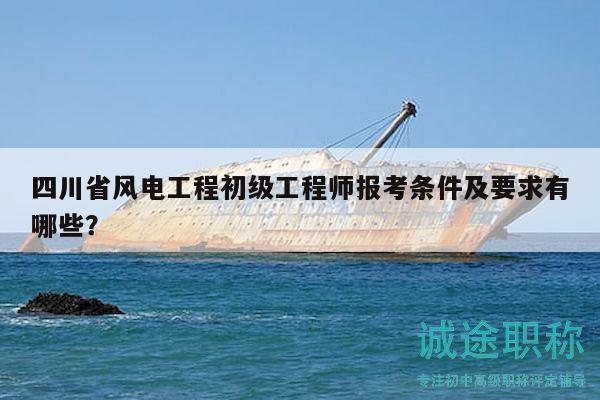 四川省風電工程初級工程師報考條件及要求有哪些？