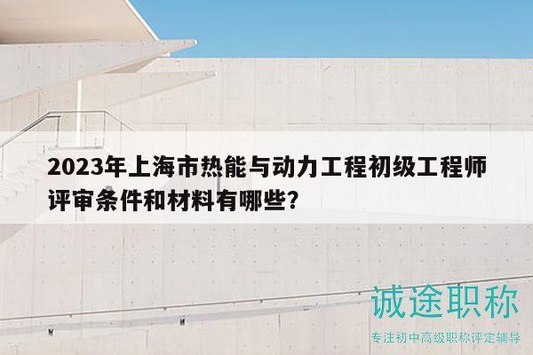 2023年上海市熱能與動(dòng)力工程初級(jí)工程師評(píng)審條件和材料有哪些？
