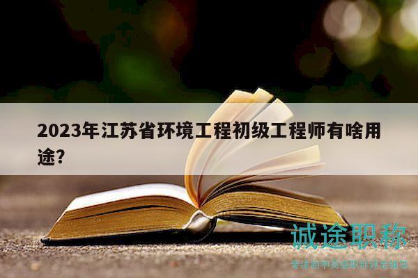 2023年江蘇省環(huán)境工程初級工程師有啥用途？