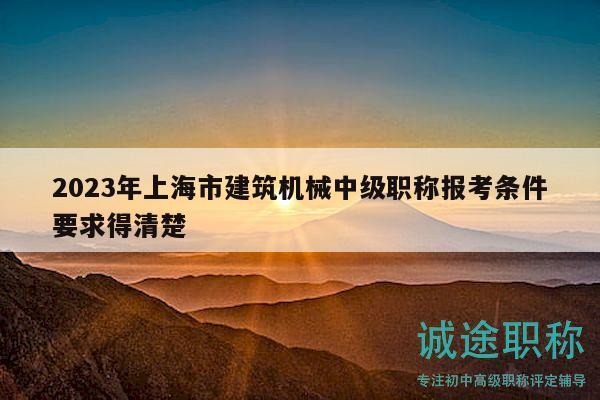 2023年上海市建筑機(jī)械中級職稱報(bào)考條件要求得清楚