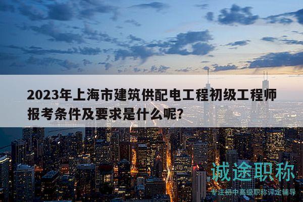 2023年上海市建筑供配電工程初級工程師報(bào)考條件及要求是什么呢？