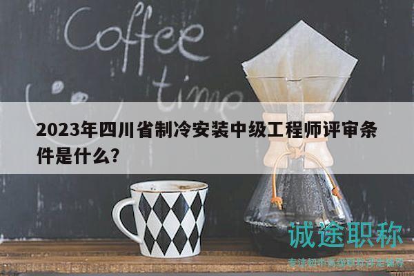 2023年四川省制冷安裝中級工程師評審條件是什么？
