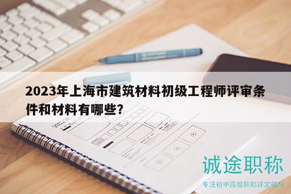 2023年上海市建筑材料初級(jí)工程師評(píng)審條件和材料有哪些？