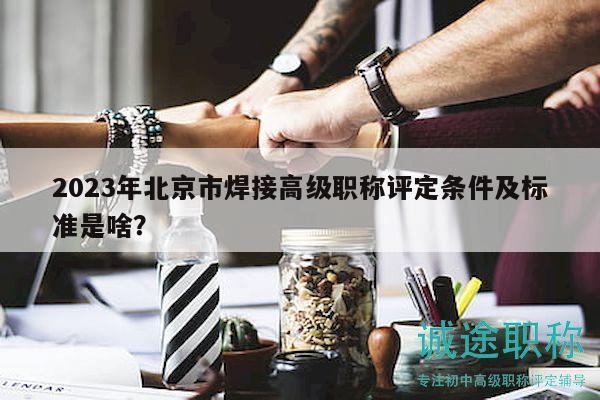2023年北京市焊接高級(jí)職稱(chēng)評(píng)定條件及標(biāo)準(zhǔn)是啥？