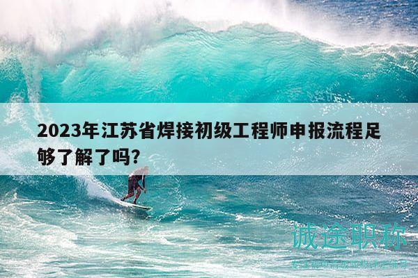2023年江蘇省焊接初級工程師申報流程足夠了解了嗎？