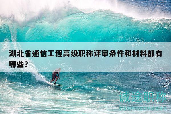 湖北省通信工程高級(jí)職稱評(píng)審條件和材料都有哪些？