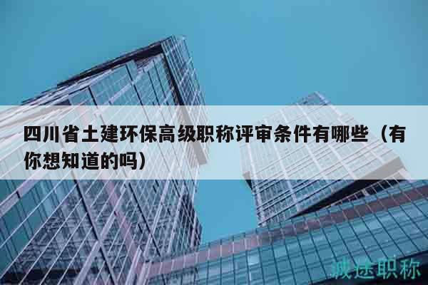 四川省土建環(huán)保高級職稱評審條件有哪些（有你想知道的嗎）