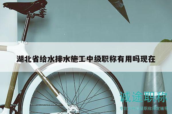 湖北省給水排水施工中級(jí)職稱有用嗎現(xiàn)在