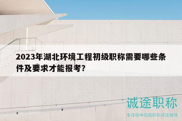 2023年湖北環(huán)境工程初級(jí)職稱需要哪些條件及要求才能報(bào)考？