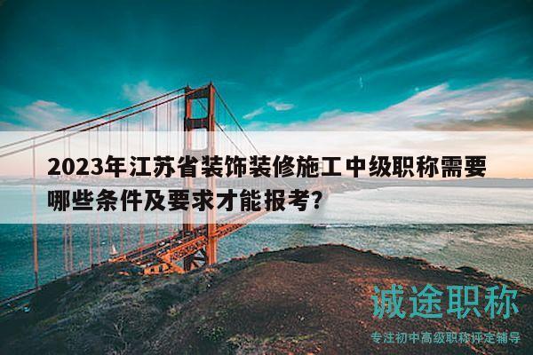 2023年江蘇省裝飾裝修施工中級職稱需要哪些條件及要求才能報考？
