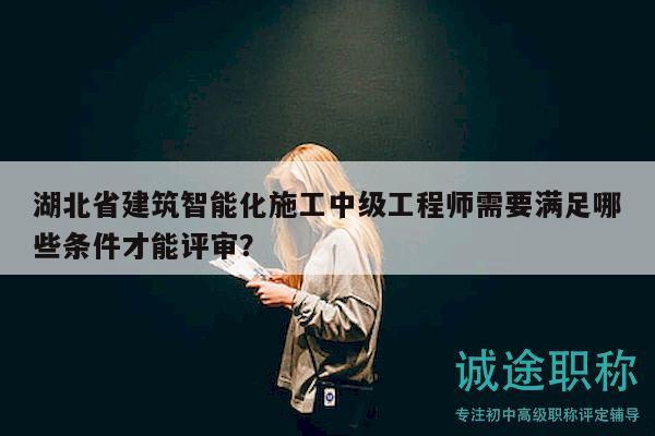 湖北省建筑智能化施工中級工程師需要滿足哪些條件才能評審？