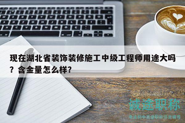 現(xiàn)在湖北省裝飾裝修施工中級(jí)工程師用途大嗎？含金量怎么樣？