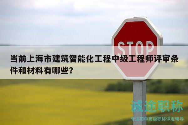當前上海市建筑智能化工程中級工程師評審條件和材料有哪些？