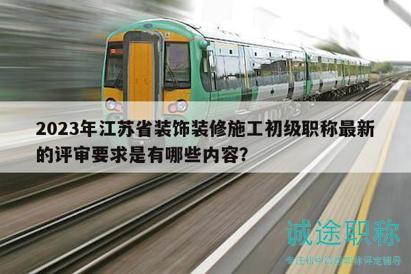 2023年江蘇省裝飾裝修施工初級(jí)職稱最新的評(píng)審要求是有哪些內(nèi)容？