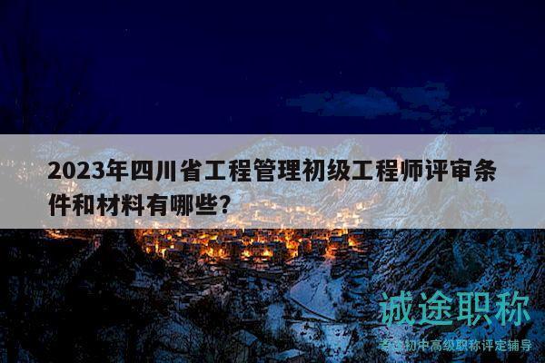 2023年四川省工程管理初級(jí)工程師評(píng)審條件和材料有哪些？