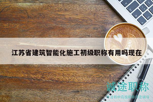 江蘇省建筑智能化施工初級(jí)職稱(chēng)有用嗎現(xiàn)在
