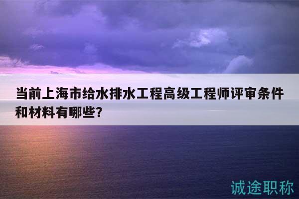 當(dāng)前上海市給水排水工程高級工程師評審條件和材料有哪些？