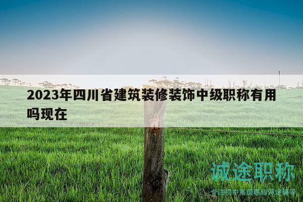 2023年四川省建筑裝修裝飾中級職稱有用嗎現(xiàn)在