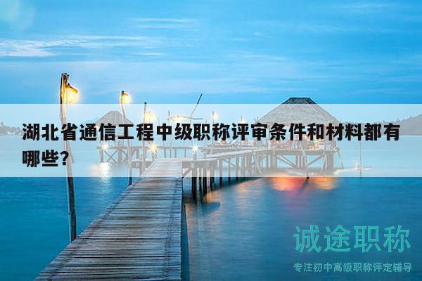 湖北省通信工程中級職稱評審條件和材料都有哪些？