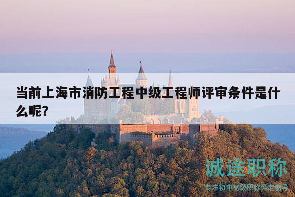 當(dāng)前上海市消防工程中級(jí)工程師評(píng)審條件是什么呢？