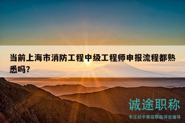 當(dāng)前上海市消防工程中級工程師申報(bào)流程都熟悉嗎？