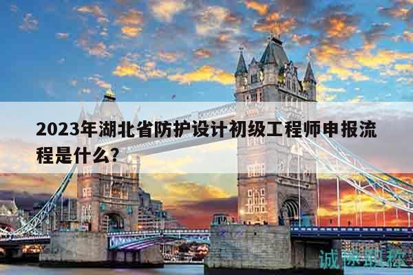 2023年湖北省防護(hù)設(shè)計(jì)初級工程師申報(bào)流程是什么？