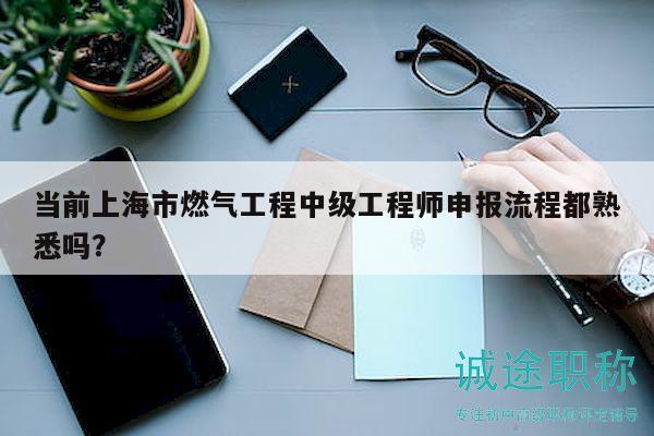 當(dāng)前上海市燃?xì)夤こ讨屑?jí)工程師申報(bào)流程都熟悉嗎？