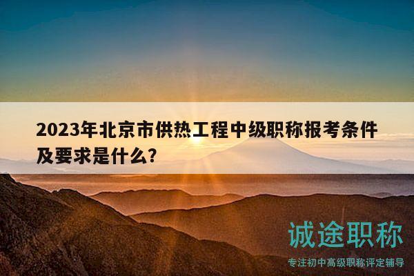 2023年北京市供熱工程中級(jí)職稱報(bào)考條件及要求是什么？