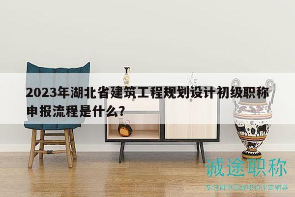 2023年湖北省建筑工程規(guī)劃設(shè)計(jì)初級(jí)職稱申報(bào)流程是什么？