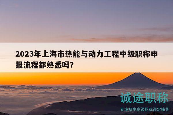 2023年上海市熱能與動力工程中級職稱申報流程都熟悉嗎？