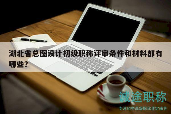 湖北省總圖設(shè)計初級職稱評審條件和材料都有哪些？