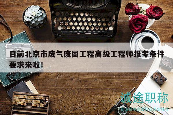 目前北京市廢氣廢固工程高級工程師報(bào)考條件要求來啦！