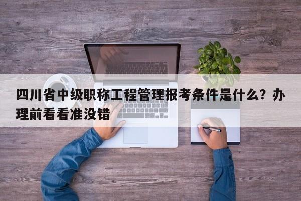 四川省中級職稱工程管理報考條件是什么？辦理前看看準沒錯