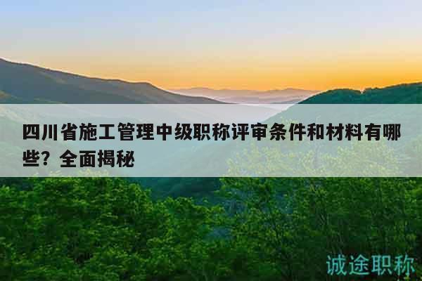四川省施工管理中級(jí)職稱評(píng)審條件和材料有哪些？全面揭秘