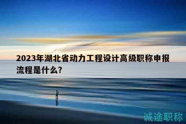 2023年湖北省動(dòng)力工程設(shè)計(jì)高級(jí)職稱申報(bào)流程是什么？