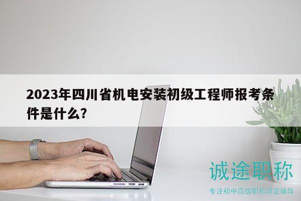 2023年四川省機(jī)電安裝初級工程師報考條件是什么？