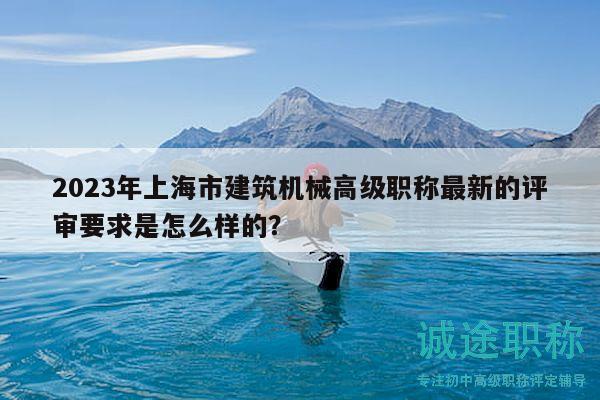 2023年上海市建筑機(jī)械高級(jí)職稱最新的評(píng)審要求是怎么樣的？