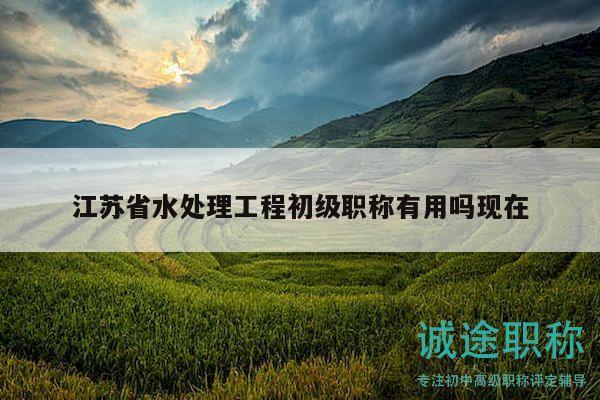 江蘇省水處理工程初級職稱有用嗎現(xiàn)在
